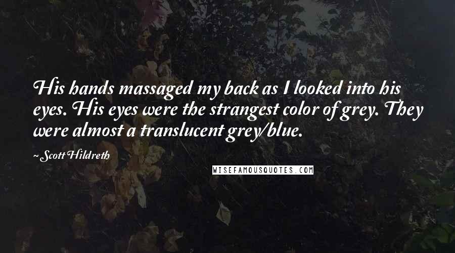 Scott Hildreth Quotes: His hands massaged my back as I looked into his eyes. His eyes were the strangest color of grey. They were almost a translucent grey/blue.