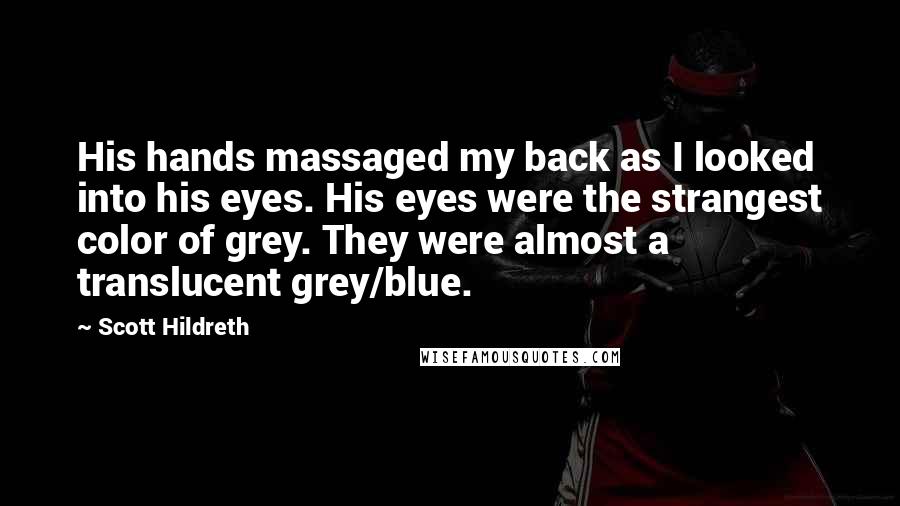 Scott Hildreth Quotes: His hands massaged my back as I looked into his eyes. His eyes were the strangest color of grey. They were almost a translucent grey/blue.