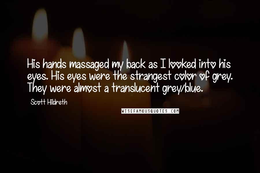 Scott Hildreth Quotes: His hands massaged my back as I looked into his eyes. His eyes were the strangest color of grey. They were almost a translucent grey/blue.