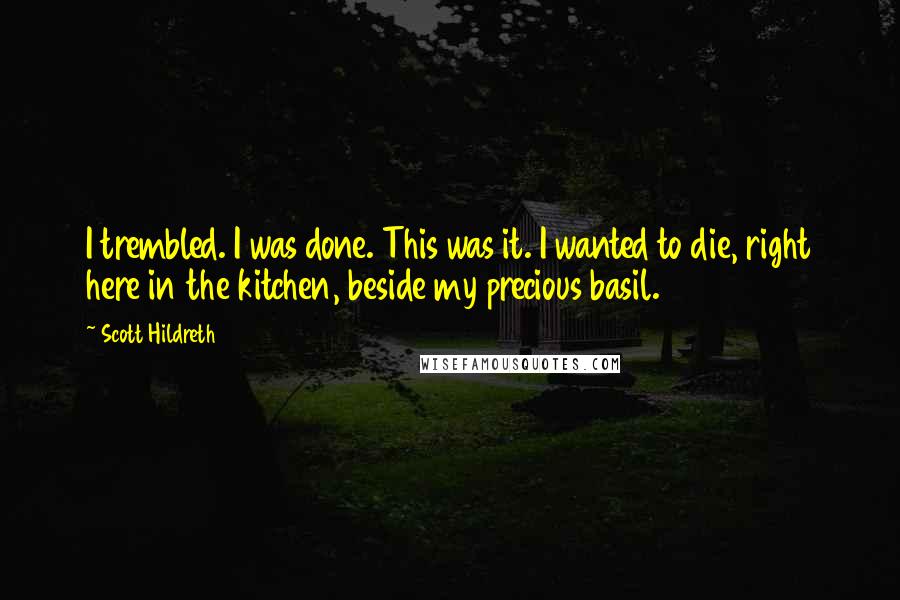 Scott Hildreth Quotes: I trembled. I was done. This was it. I wanted to die, right here in the kitchen, beside my precious basil.