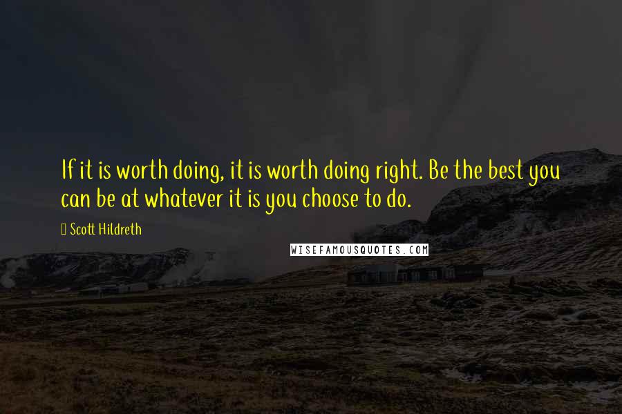 Scott Hildreth Quotes: If it is worth doing, it is worth doing right. Be the best you can be at whatever it is you choose to do.