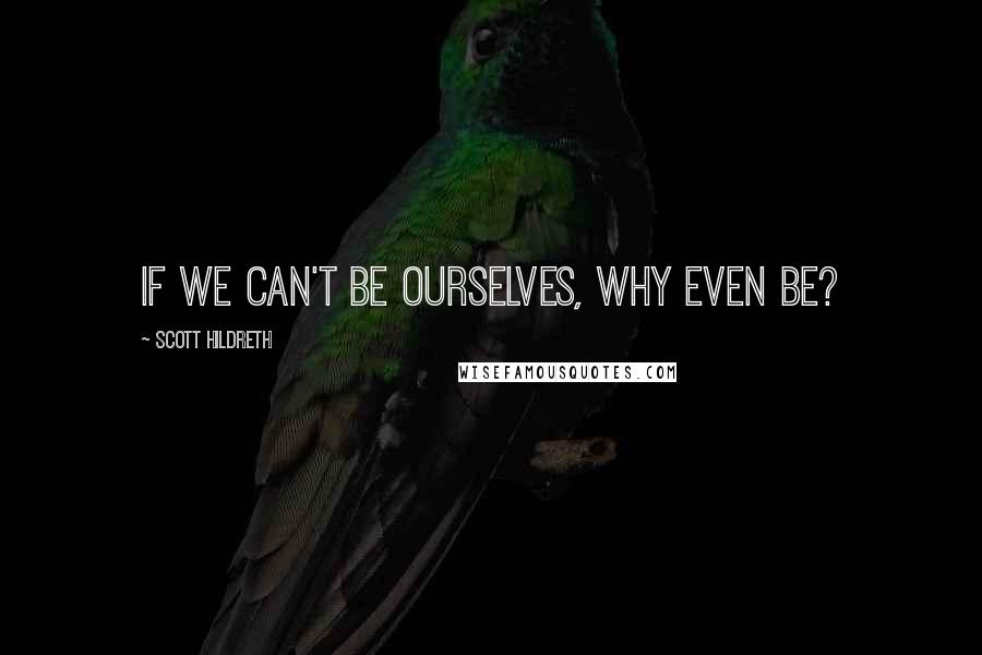 Scott Hildreth Quotes: If we can't be ourselves, why even be?