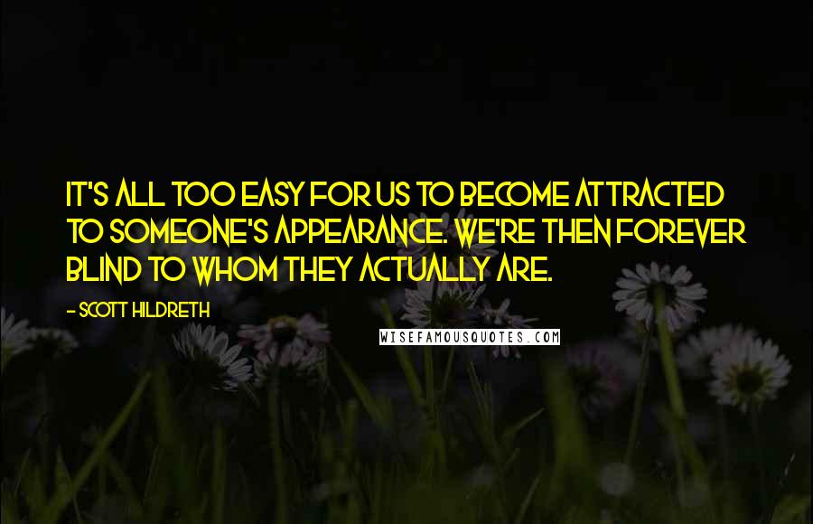 Scott Hildreth Quotes: It's all too easy for us to become attracted to someone's appearance. We're then forever blind to whom they actually are.