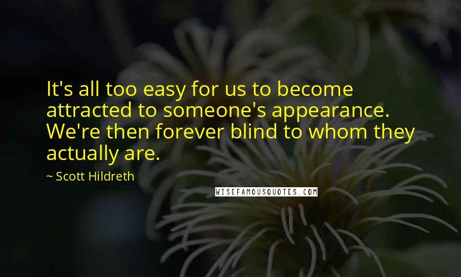Scott Hildreth Quotes: It's all too easy for us to become attracted to someone's appearance. We're then forever blind to whom they actually are.