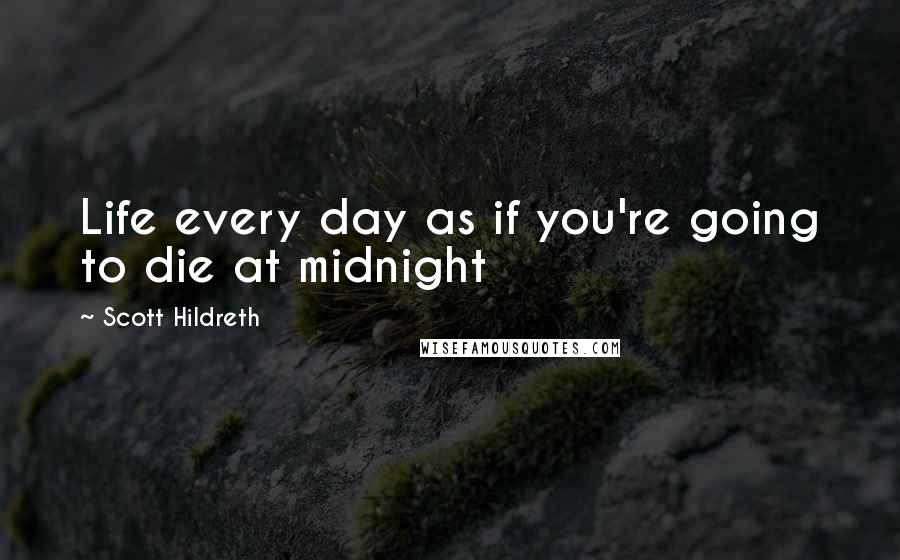 Scott Hildreth Quotes: Life every day as if you're going to die at midnight