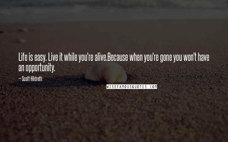 Scott Hildreth Quotes: Life is easy. Live it while you're alive.Because when you're gone you won't have an opportunity.