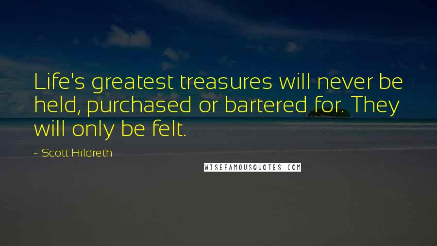 Scott Hildreth Quotes: Life's greatest treasures will never be held, purchased or bartered for. They will only be felt.