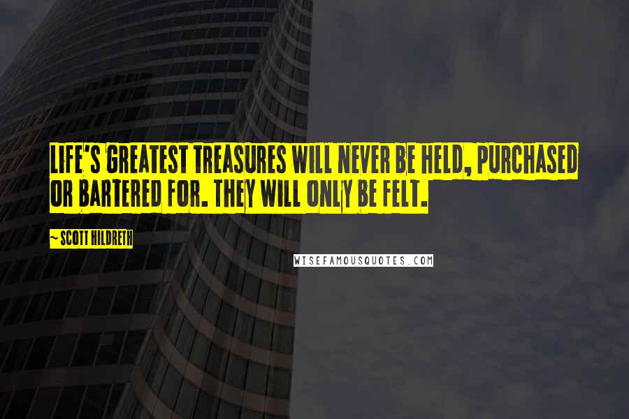 Scott Hildreth Quotes: Life's greatest treasures will never be held, purchased or bartered for. They will only be felt.