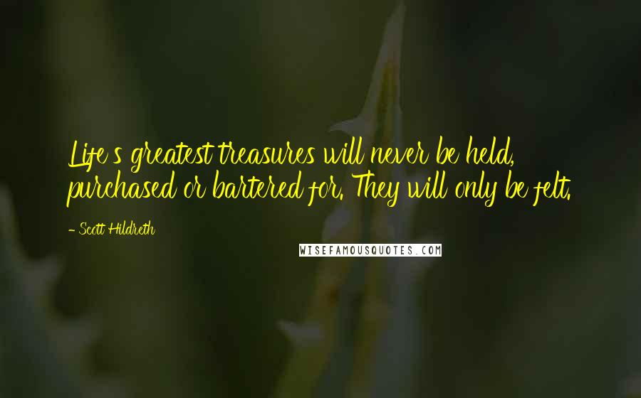 Scott Hildreth Quotes: Life's greatest treasures will never be held, purchased or bartered for. They will only be felt.