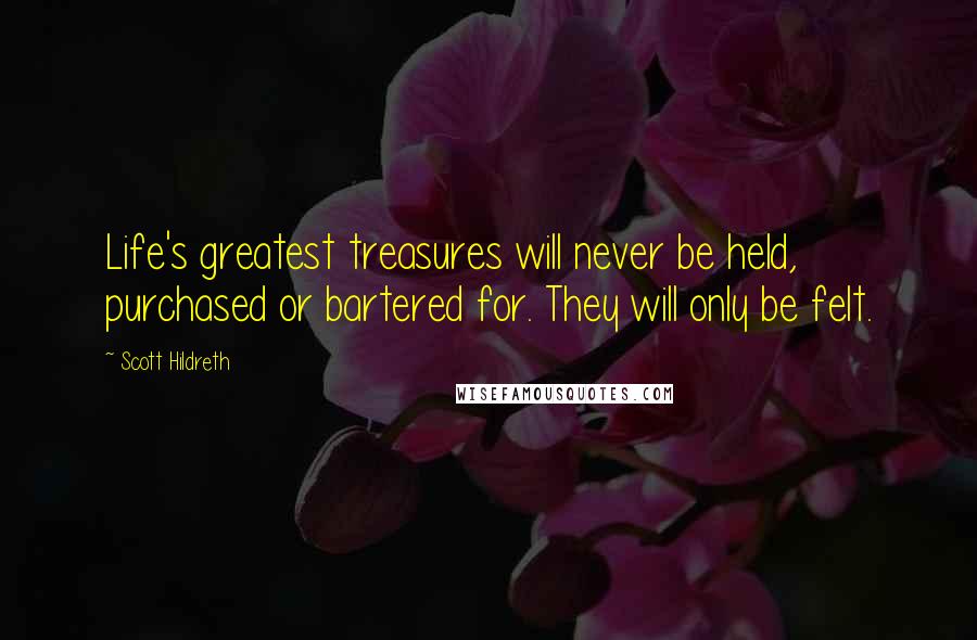 Scott Hildreth Quotes: Life's greatest treasures will never be held, purchased or bartered for. They will only be felt.