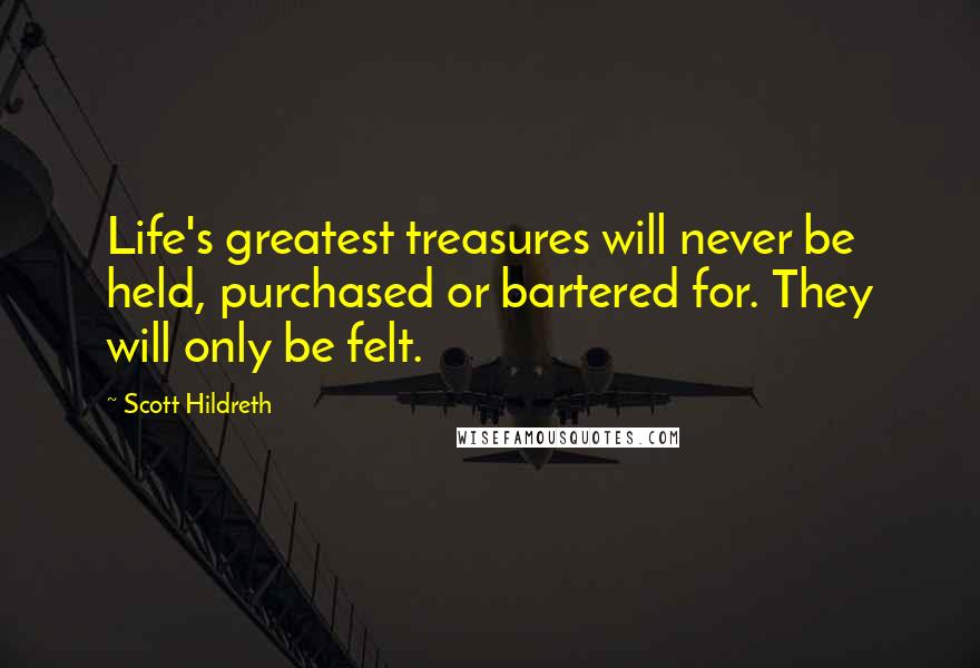 Scott Hildreth Quotes: Life's greatest treasures will never be held, purchased or bartered for. They will only be felt.