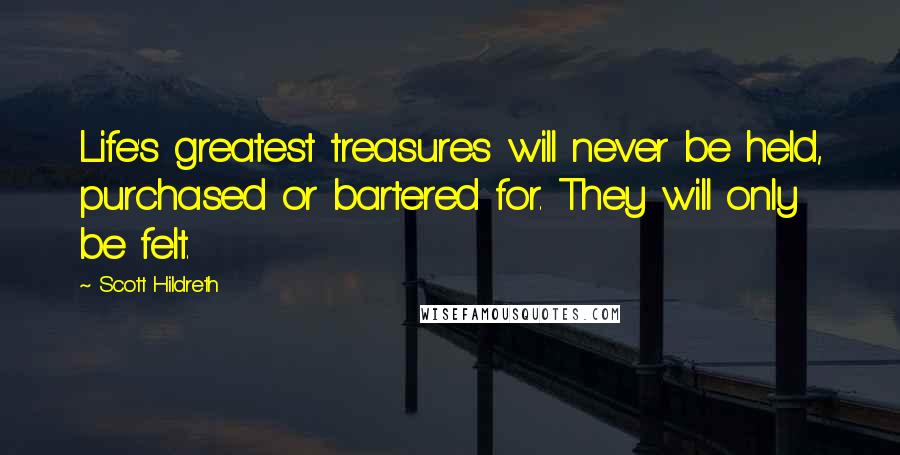 Scott Hildreth Quotes: Life's greatest treasures will never be held, purchased or bartered for. They will only be felt.