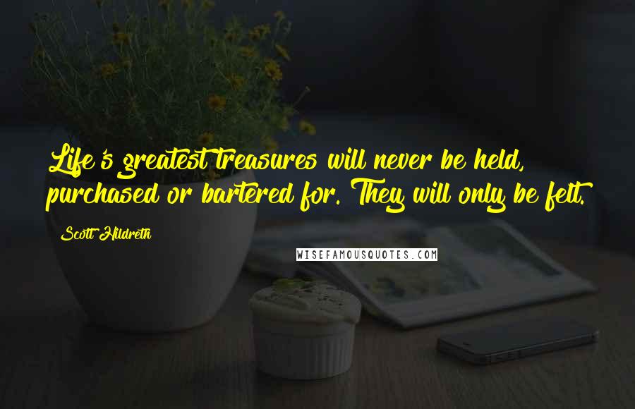 Scott Hildreth Quotes: Life's greatest treasures will never be held, purchased or bartered for. They will only be felt.