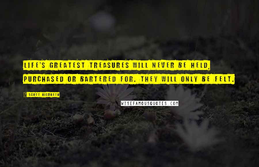 Scott Hildreth Quotes: Life's greatest treasures will never be held, purchased or bartered for. They will only be felt.