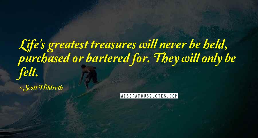 Scott Hildreth Quotes: Life's greatest treasures will never be held, purchased or bartered for. They will only be felt.