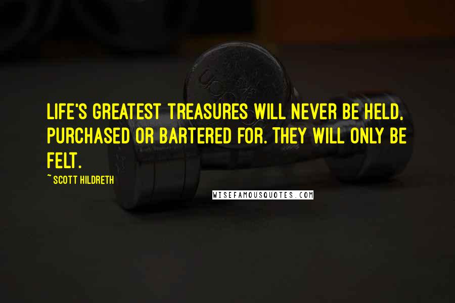 Scott Hildreth Quotes: Life's greatest treasures will never be held, purchased or bartered for. They will only be felt.