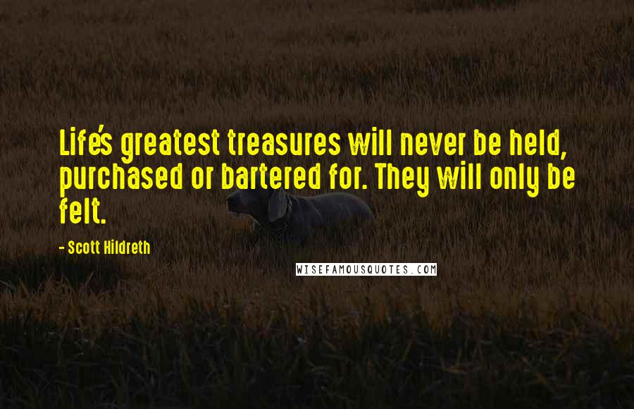 Scott Hildreth Quotes: Life's greatest treasures will never be held, purchased or bartered for. They will only be felt.