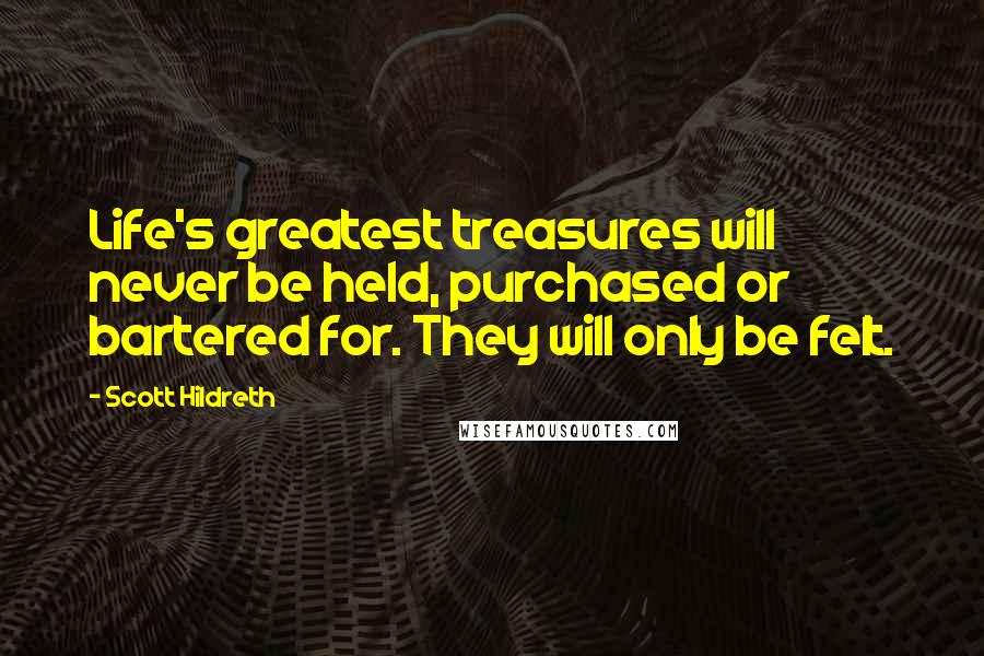 Scott Hildreth Quotes: Life's greatest treasures will never be held, purchased or bartered for. They will only be felt.