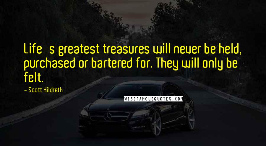 Scott Hildreth Quotes: Life's greatest treasures will never be held, purchased or bartered for. They will only be felt.