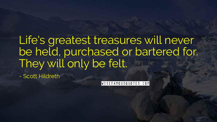 Scott Hildreth Quotes: Life's greatest treasures will never be held, purchased or bartered for. They will only be felt.