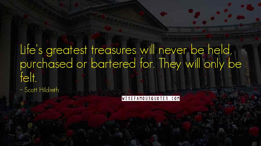 Scott Hildreth Quotes: Life's greatest treasures will never be held, purchased or bartered for. They will only be felt.