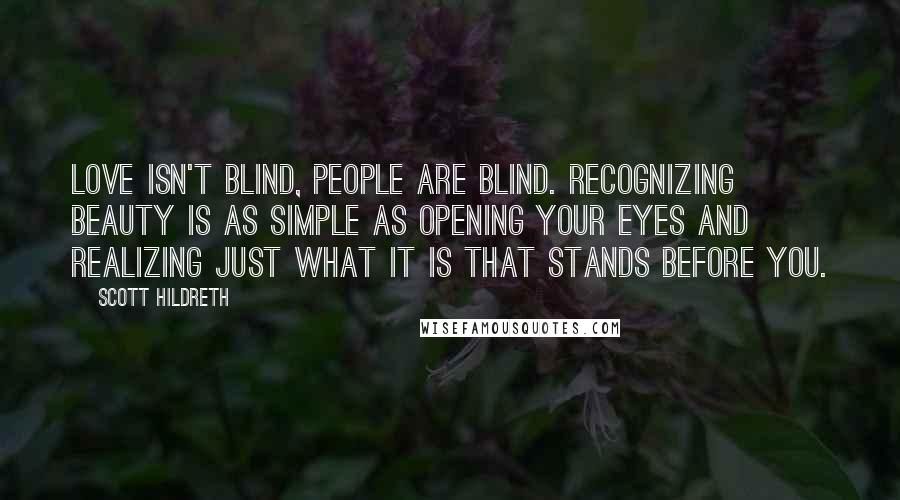 Scott Hildreth Quotes: Love isn't blind, people are blind. Recognizing beauty is as simple as opening your eyes and realizing just what it is that stands before you.