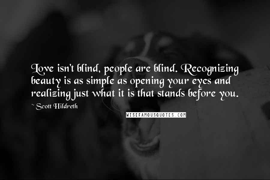 Scott Hildreth Quotes: Love isn't blind, people are blind. Recognizing beauty is as simple as opening your eyes and realizing just what it is that stands before you.