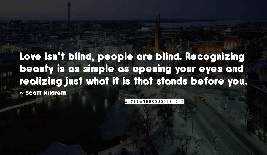 Scott Hildreth Quotes: Love isn't blind, people are blind. Recognizing beauty is as simple as opening your eyes and realizing just what it is that stands before you.