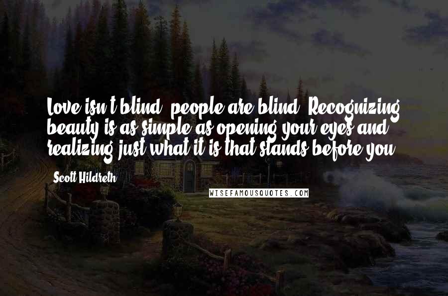 Scott Hildreth Quotes: Love isn't blind, people are blind. Recognizing beauty is as simple as opening your eyes and realizing just what it is that stands before you.