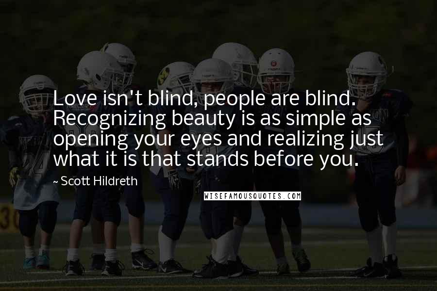 Scott Hildreth Quotes: Love isn't blind, people are blind. Recognizing beauty is as simple as opening your eyes and realizing just what it is that stands before you.