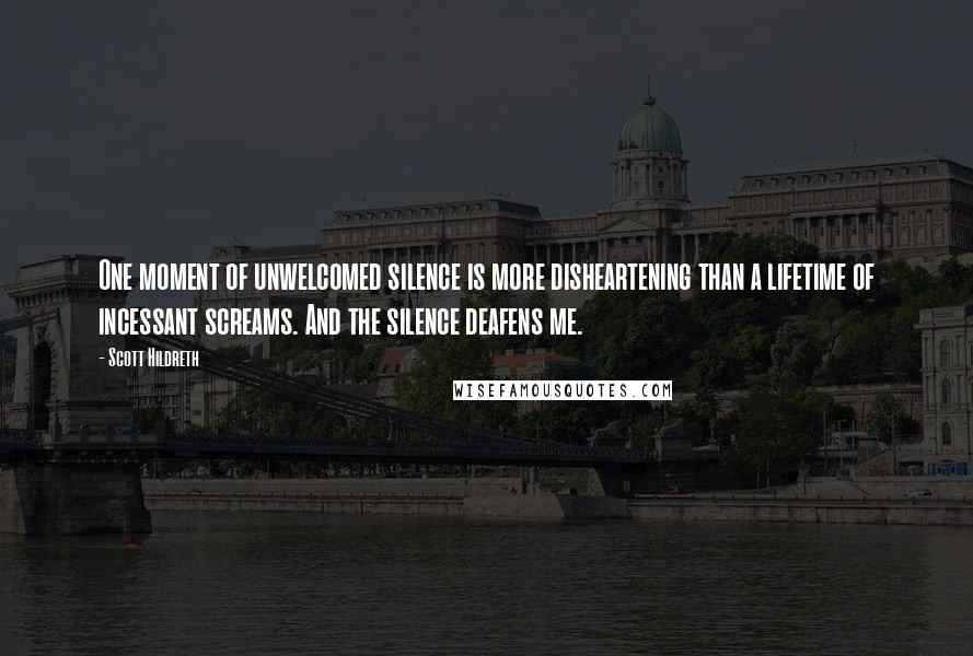 Scott Hildreth Quotes: One moment of unwelcomed silence is more disheartening than a lifetime of incessant screams. And the silence deafens me.