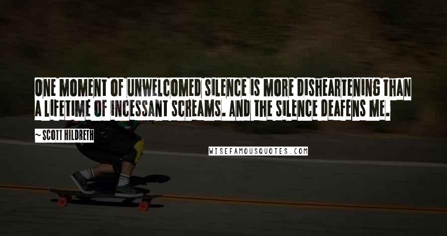 Scott Hildreth Quotes: One moment of unwelcomed silence is more disheartening than a lifetime of incessant screams. And the silence deafens me.