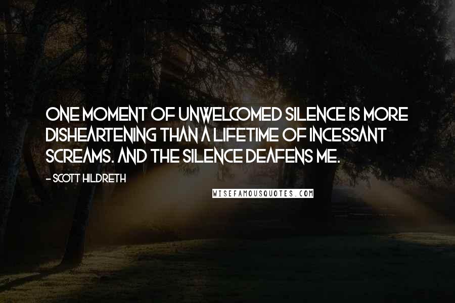 Scott Hildreth Quotes: One moment of unwelcomed silence is more disheartening than a lifetime of incessant screams. And the silence deafens me.