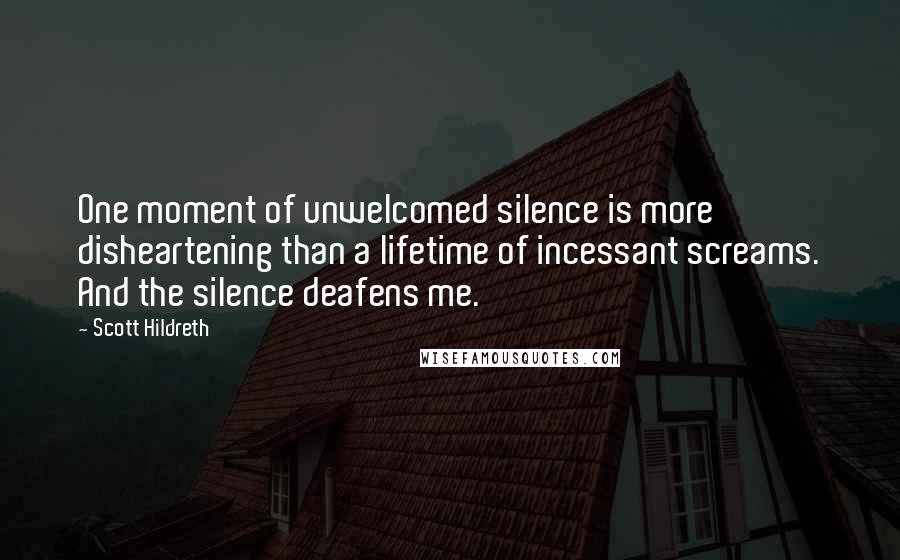 Scott Hildreth Quotes: One moment of unwelcomed silence is more disheartening than a lifetime of incessant screams. And the silence deafens me.