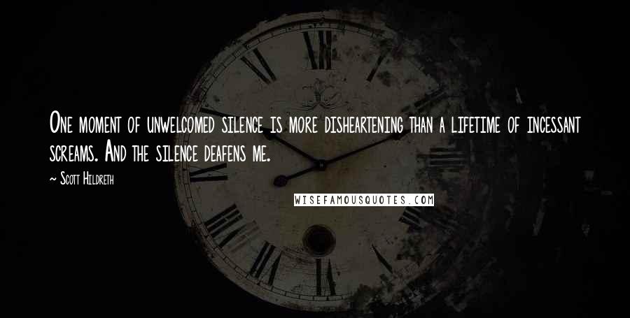 Scott Hildreth Quotes: One moment of unwelcomed silence is more disheartening than a lifetime of incessant screams. And the silence deafens me.