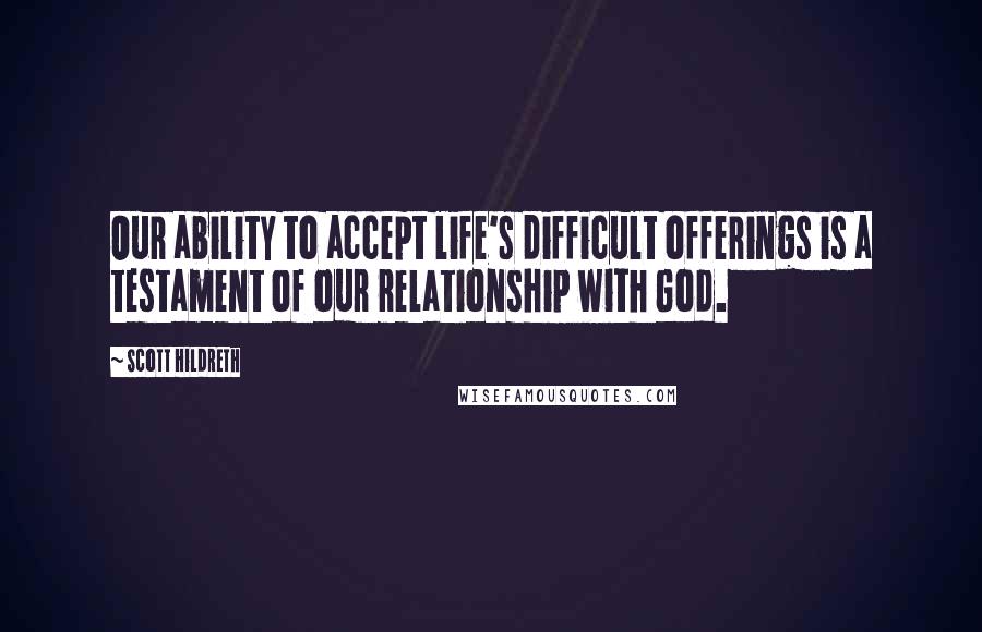 Scott Hildreth Quotes: Our ability to accept life's difficult offerings is a testament of our relationship with God.