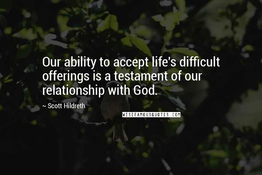 Scott Hildreth Quotes: Our ability to accept life's difficult offerings is a testament of our relationship with God.