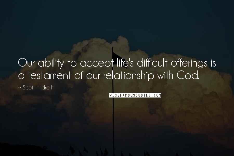 Scott Hildreth Quotes: Our ability to accept life's difficult offerings is a testament of our relationship with God.