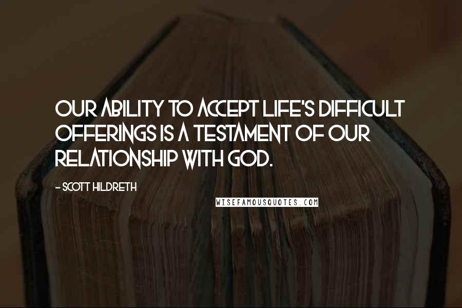 Scott Hildreth Quotes: Our ability to accept life's difficult offerings is a testament of our relationship with God.