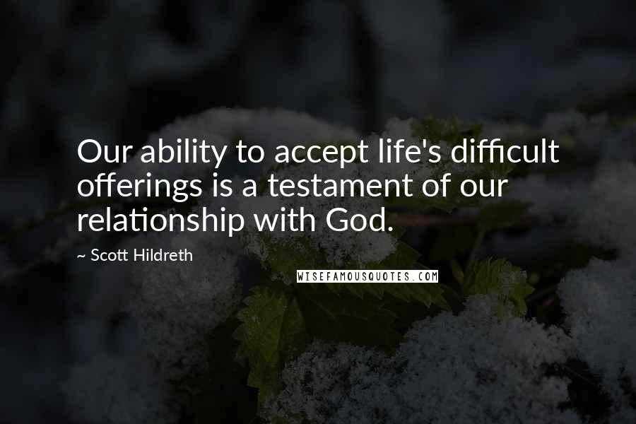 Scott Hildreth Quotes: Our ability to accept life's difficult offerings is a testament of our relationship with God.