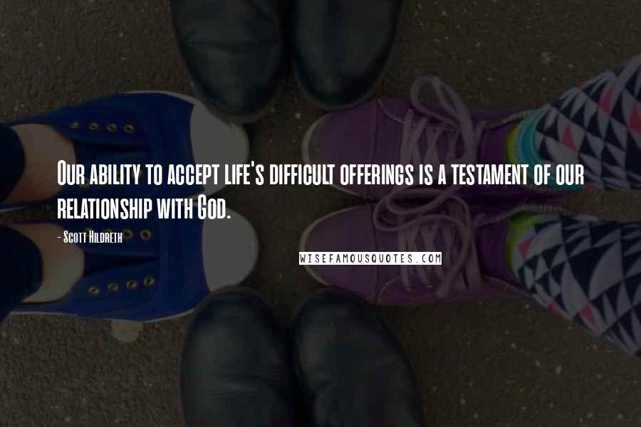 Scott Hildreth Quotes: Our ability to accept life's difficult offerings is a testament of our relationship with God.