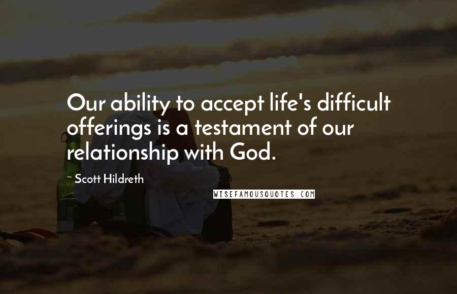 Scott Hildreth Quotes: Our ability to accept life's difficult offerings is a testament of our relationship with God.