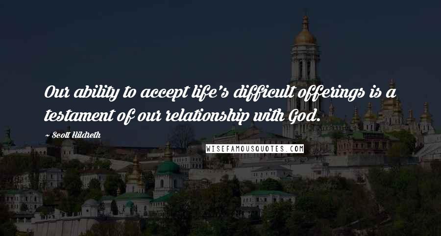 Scott Hildreth Quotes: Our ability to accept life's difficult offerings is a testament of our relationship with God.