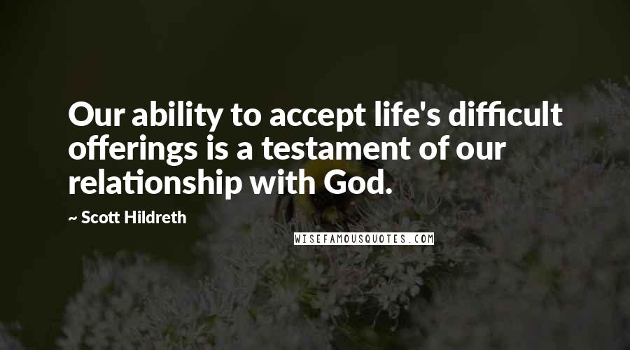 Scott Hildreth Quotes: Our ability to accept life's difficult offerings is a testament of our relationship with God.