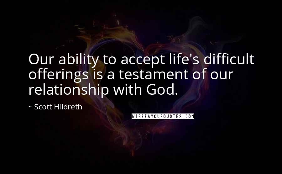 Scott Hildreth Quotes: Our ability to accept life's difficult offerings is a testament of our relationship with God.