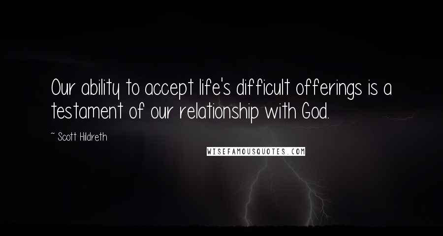 Scott Hildreth Quotes: Our ability to accept life's difficult offerings is a testament of our relationship with God.