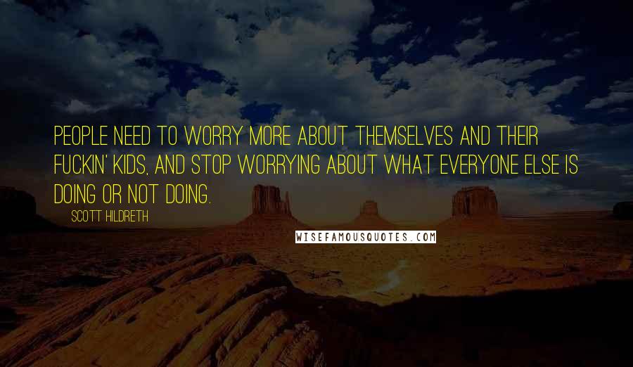 Scott Hildreth Quotes: People need to worry more about themselves and their fuckin' kids, and stop worrying about what everyone else is doing or not doing.