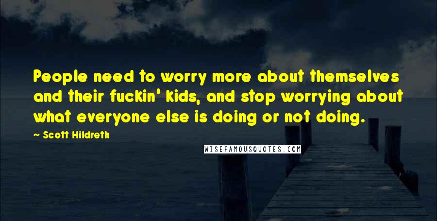 Scott Hildreth Quotes: People need to worry more about themselves and their fuckin' kids, and stop worrying about what everyone else is doing or not doing.