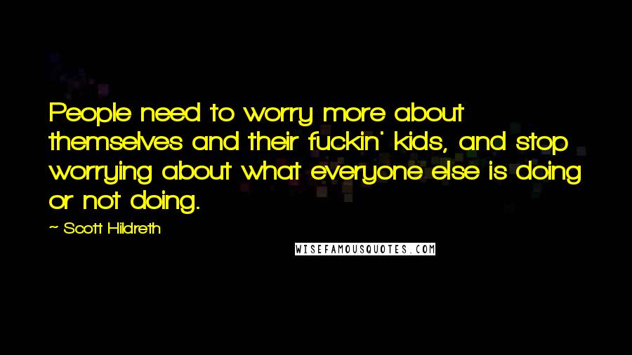 Scott Hildreth Quotes: People need to worry more about themselves and their fuckin' kids, and stop worrying about what everyone else is doing or not doing.