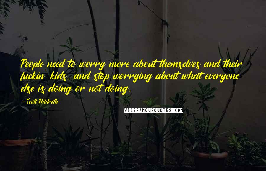 Scott Hildreth Quotes: People need to worry more about themselves and their fuckin' kids, and stop worrying about what everyone else is doing or not doing.